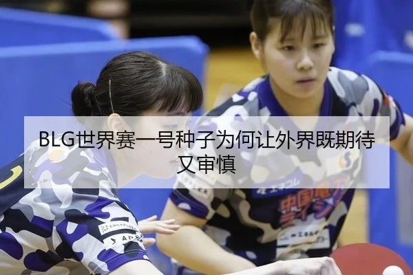BLG世界赛一号种子为何让外界既期待又审慎