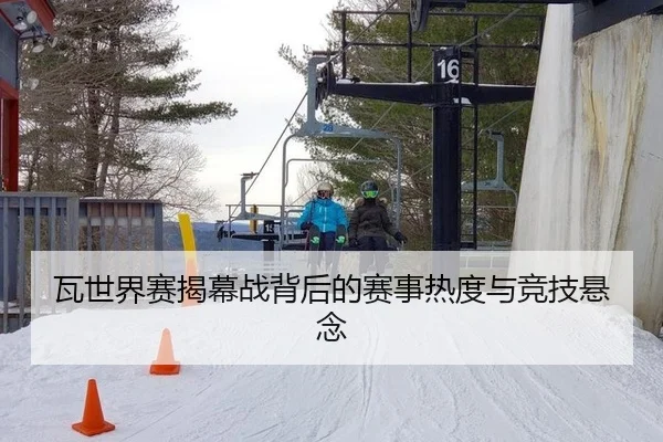 瓦世界赛揭幕战背后的赛事热度与竞技悬念